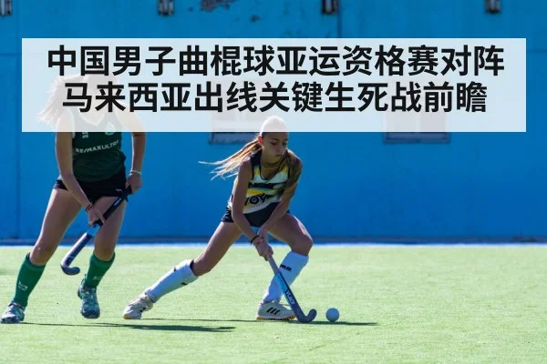 中国男子曲棍球亚运资格赛对阵马来西亚出线关键生死战前瞻